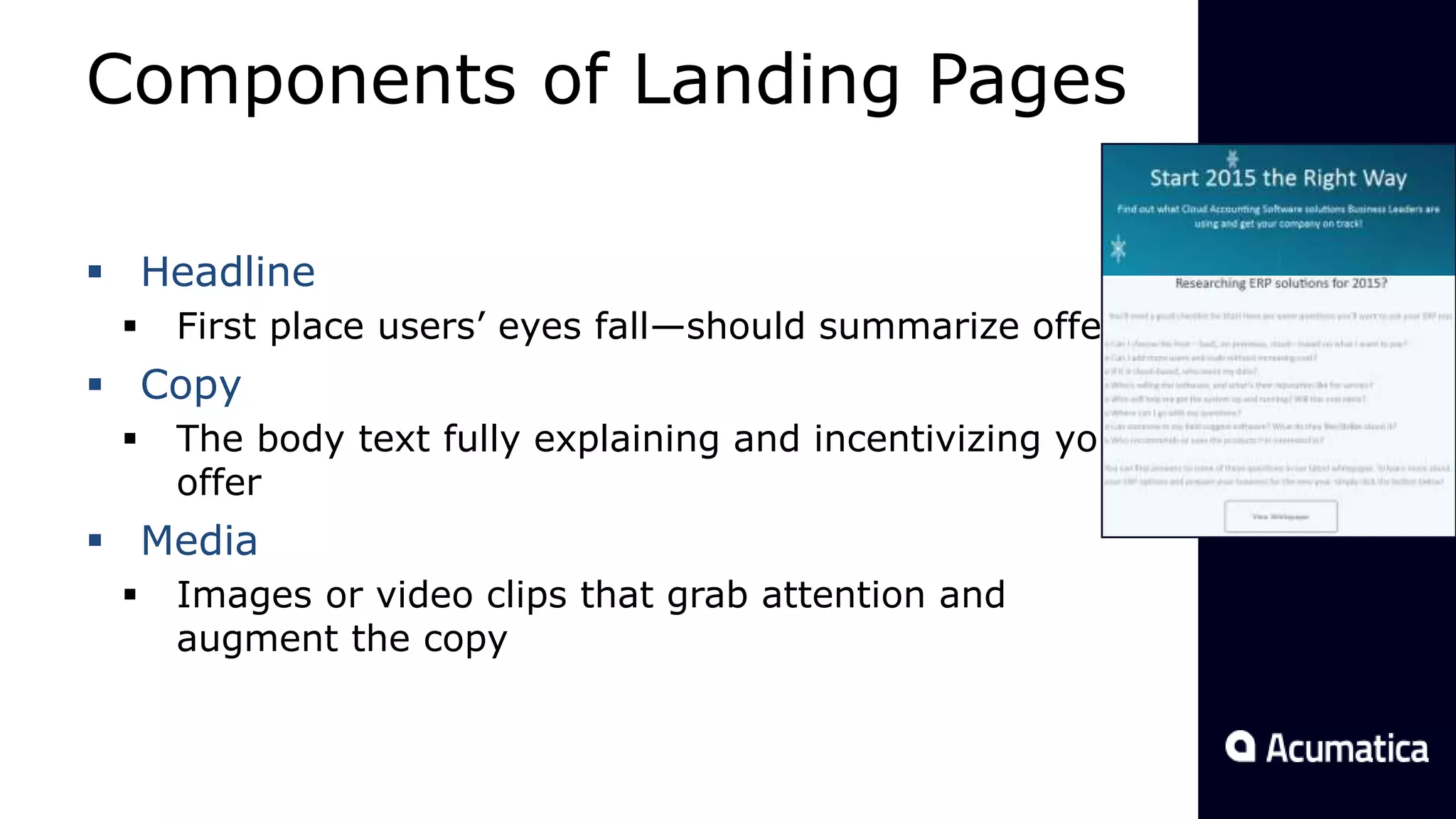 Components of Landing Pages
 Headline
 First place users’ eyes fall—should summarize offer
 Copy
 The body text fully explaining and incentivizing your
offer
 Media
 Images or video clips that grab attention and
augment the copy
 