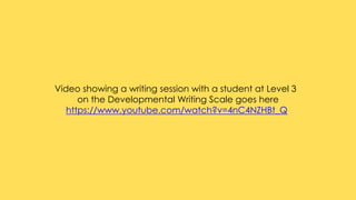 Video showing a writing session with a student at Level 3
on the Developmental Writing Scale goes here
https://www.youtube.com/watch?v=4nC4NZHBt_Q
 