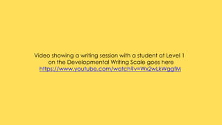Video showing a writing session with a student at Level 1
on the Developmental Writing Scale goes here
https://www.youtube.com/watch?v=Wx2wLkWggfM
 