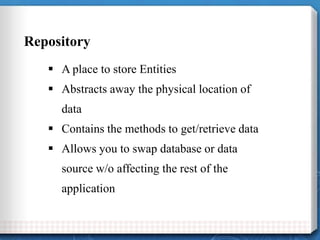 Repository
 A place to store Entities
 Abstracts away the physical location of
data
 Contains the methods to get/retrie...