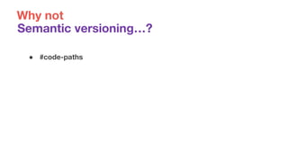 ● #code-paths
Semantic versioning…?
Why not
 