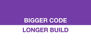 BIGGER CODE
LONGER BUILD
 