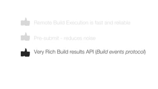 Remote Build Execution is fast and reliable
Pre-submit - reduces noise
Very Rich Build results API (Build events protocol)
 