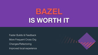 Faster Builds & Feedback
More Frequent Cross Org
Changes/Refactoring
Improved local experience
BAZEL
IS WORTH IT
 