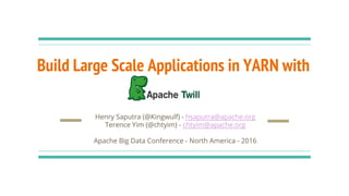 Build Large Scale Applications in YARN with
Henry Saputra (@Kingwulf) - hsaputra@apache.org
Terence Yim (@chtyim) - chtyim@apache.org
Apache Big Data Conference - North America - 2016
 