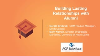 Building Lasting
Relationships with
Alumni
•  Gerald Bridwell, CRM Product Manager ,
Smith College
•  Mark Naman, Director of Strategic
Marketing, University of Notre Dame
 