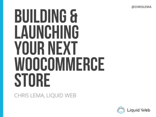 Building &
Launching
Your NEXT
WOOCOMMERCE
Store
CHRIS LEMA, LIQUID WEB
@CHRISLEMA
 