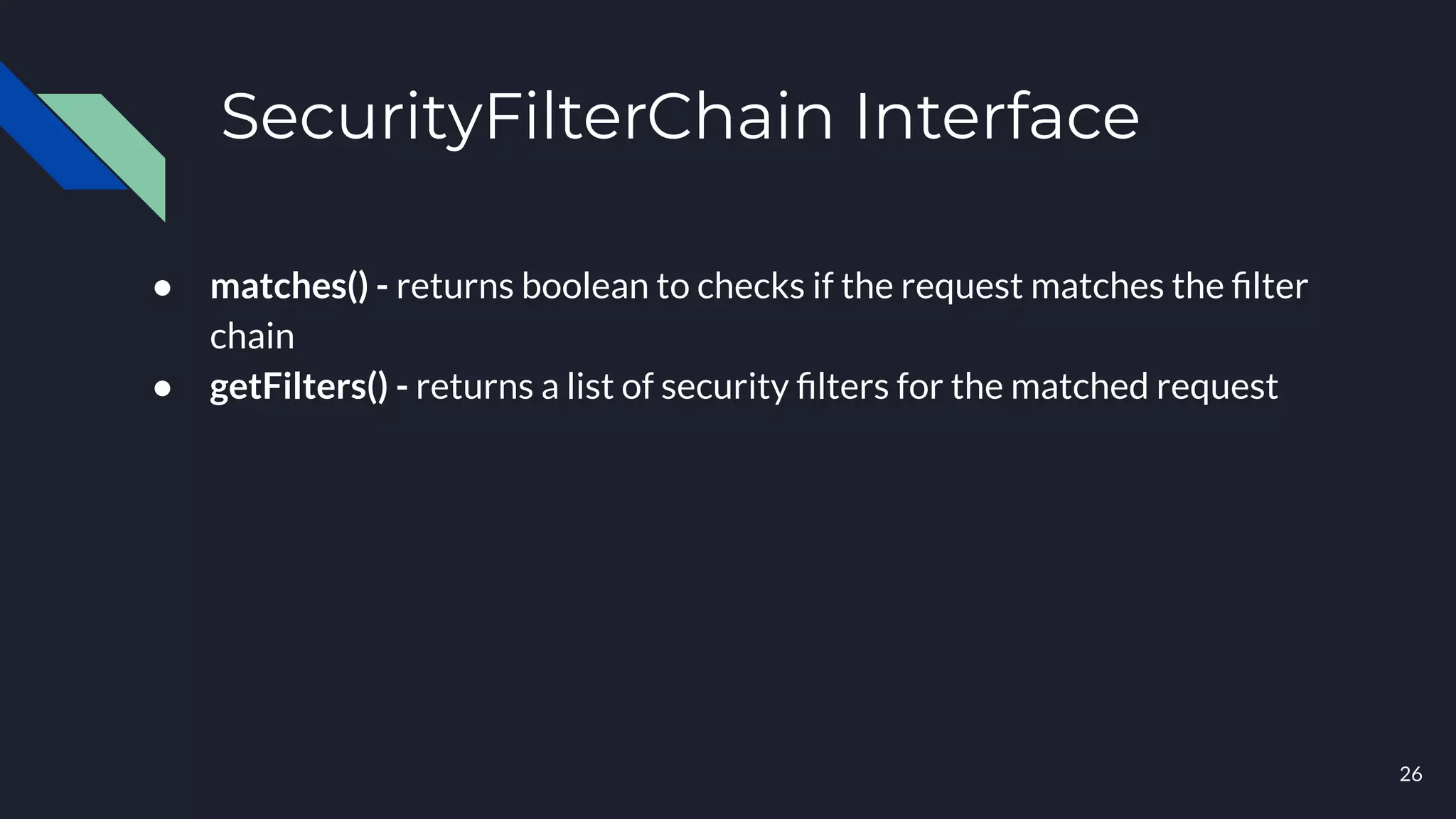 SecurityFilterChain Interface
● matches() - returns boolean to checks if the request matches the ﬁlter
chain
● getFilters() - returns a list of security ﬁlters for the matched request
26
 