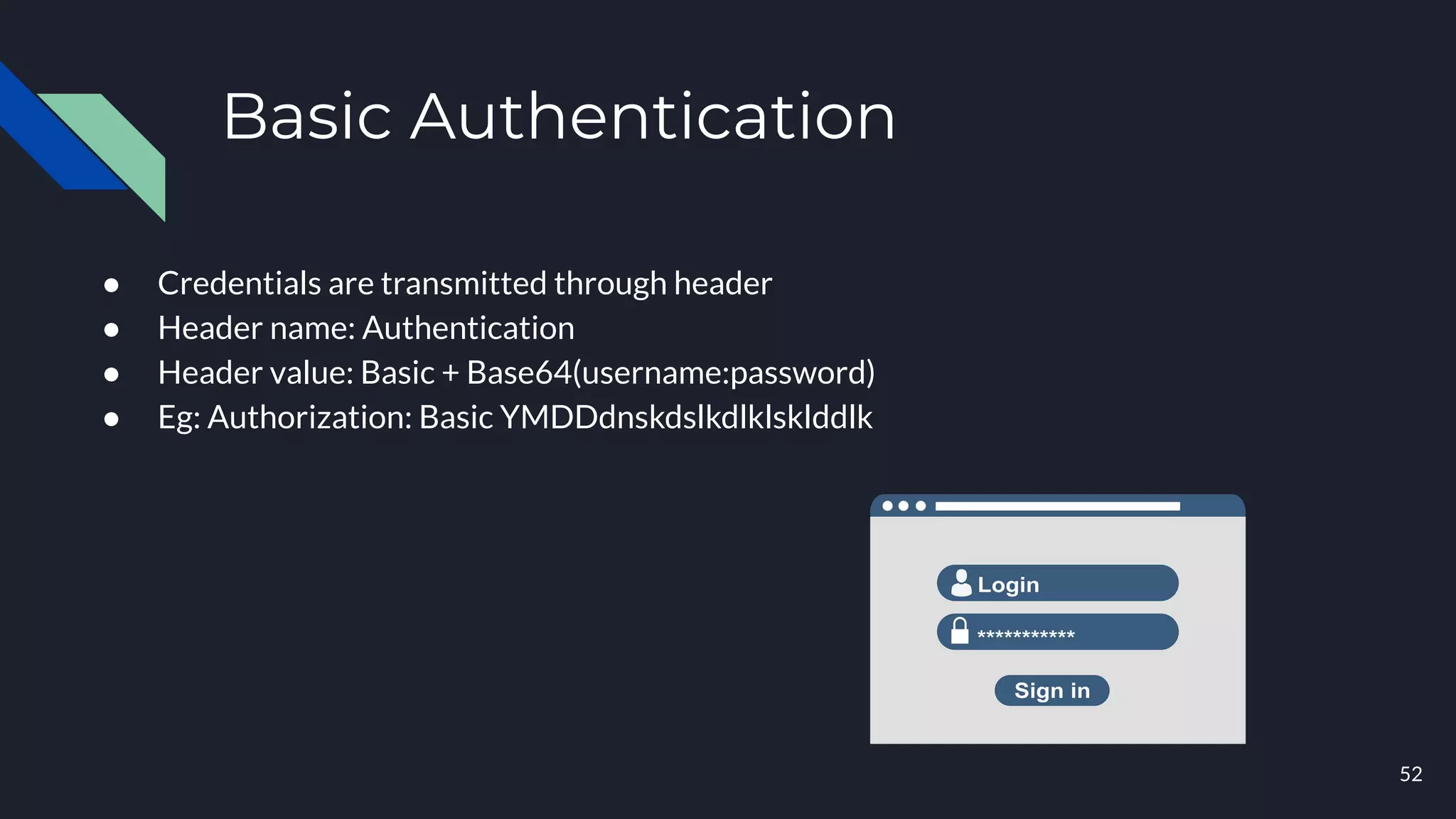 Basic Authentication
● Credentials are transmitted through header
● Header name: Authentication
● Header value: Basic + Base64(username:password)
● Eg: Authorization: Basic YMDDdnskdslkdlklsklddlk
52
 