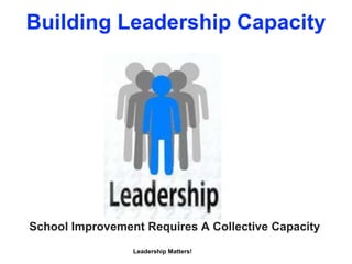 Building Leadership Capacity
Leadership Matters!
School Improvement Requires A Collective Capacity
 