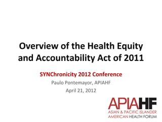 Overview of the Health Equity
and Accountability Act of 2011
     SYNChronicity 2012 Conference
         Paulo Pontemayor, APIAHF
               April 21, 2012
 