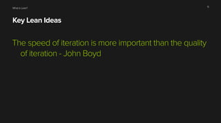 What is Lean?
Key Lean Ideas
The speed of iteration is more important than the quality
of iteration - John Boyd
15
 