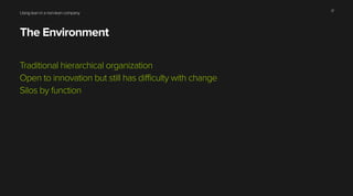 Using lean in a non-lean company
The Environment
Traditional hierarchical organization
Open to innovation but still has difficulty with change
Silos by function
17
 