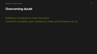 Using lean in a non-lean company
Overcoming doubt
Ruthlessly cut features to make the launch
Commit to consistent, quick, iterations to make up the features we cut
20
 