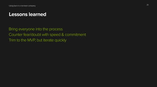 Using lean in a non-lean company
Lessons learned
Bring everyone into the process
Counter fear/doubt with speed & commitment
Trim to the MVP, but iterate quickly
26
 