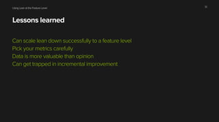 Using Lean at the Feature Level
Lessons learned
Can scale lean down successfully to a feature level
Pick your metrics carefully
Data is more valuable than opinion
Can get trapped in incremental improvement
32
 