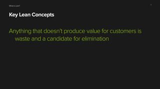 What is Lean?
Key Lean Concepts
Anything that doesn’t produce value for customers is
waste and a candidate for elimination
7
 