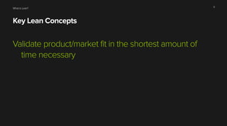 What is Lean?
Key Lean Concepts
Validate product/market fit in the shortest amount of
time necessary
9
 