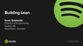 October 9, 2014
Building Lean
Kevin Goldsmith
Director of Engineering
Spotify AB
Stockholm, Sweden
 