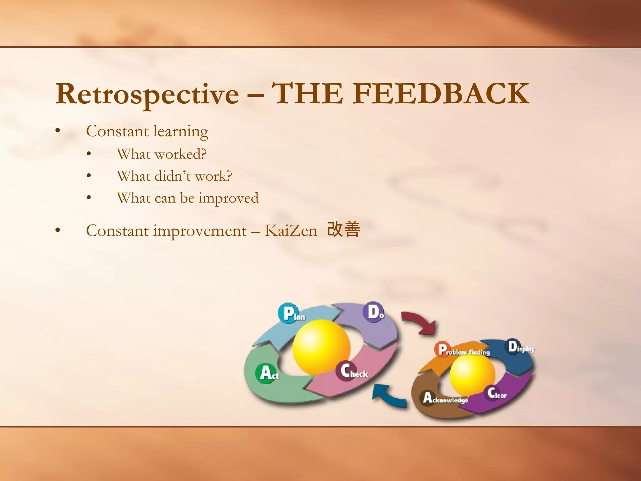 Retrospective – THE FEEDBACK Constant learning What worked? What didn’t work? What can be improved Constant improvement – KaiZen  改善 