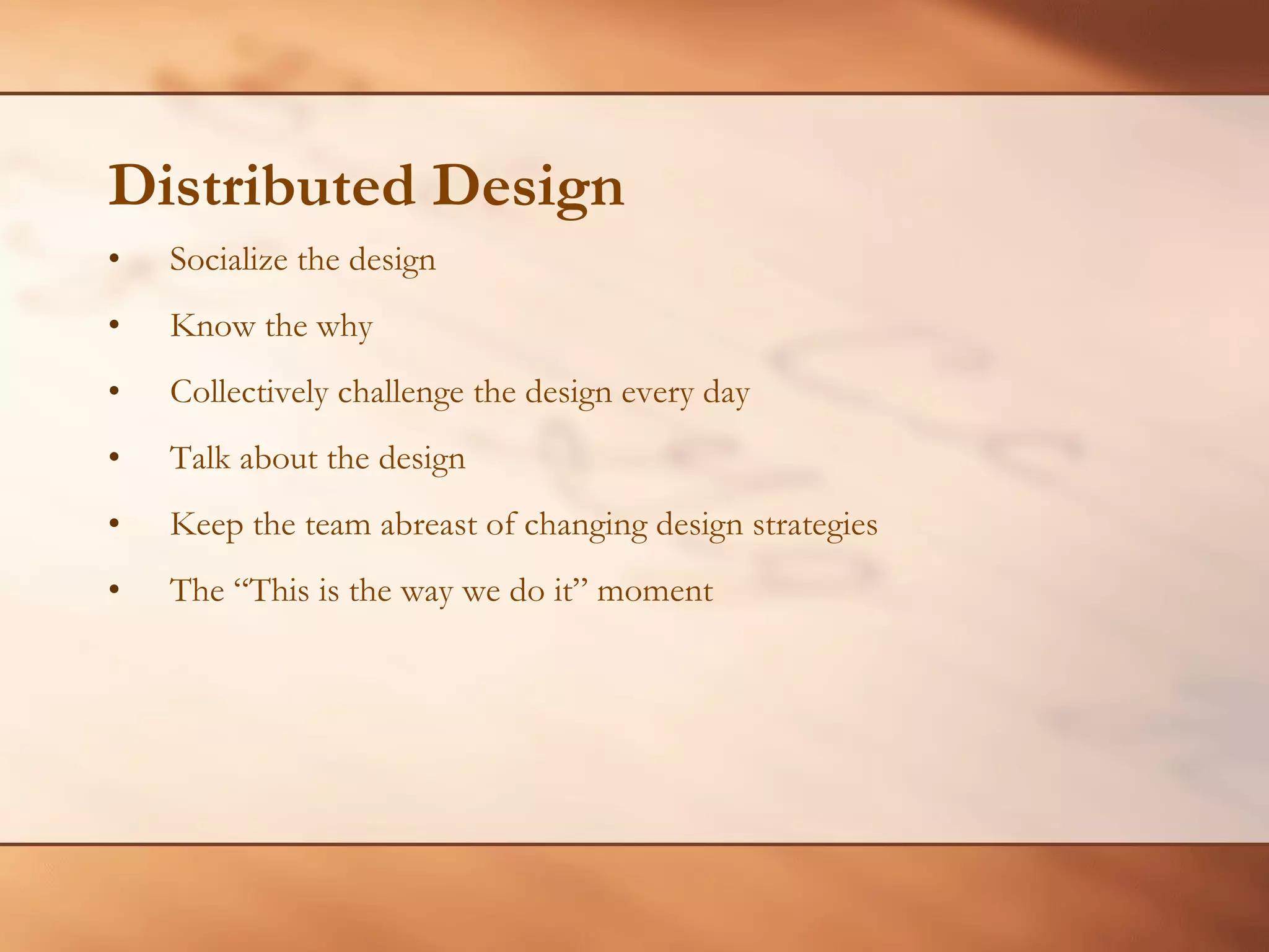 Distributed Design Socialize the design Know the why Collectively challenge the design every day Talk about the design Keep the team abreast of changing design strategies The “This is the way we do it” moment 