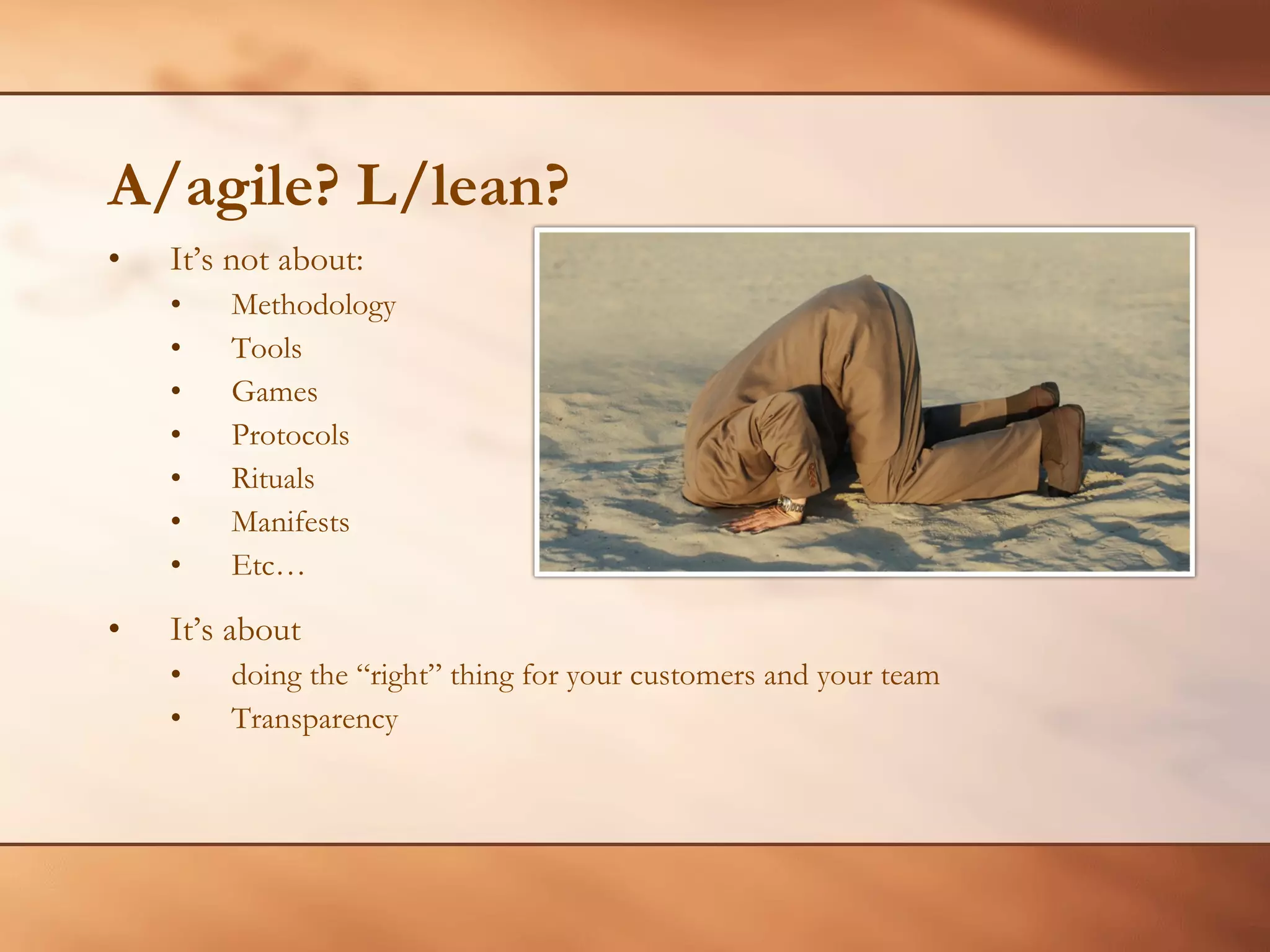 A/agile? L/lean? It’s not about: Methodology Tools Games Protocols Rituals Manifests Etc… It’s about doing the “right” thing for your customers and your team Transparency 