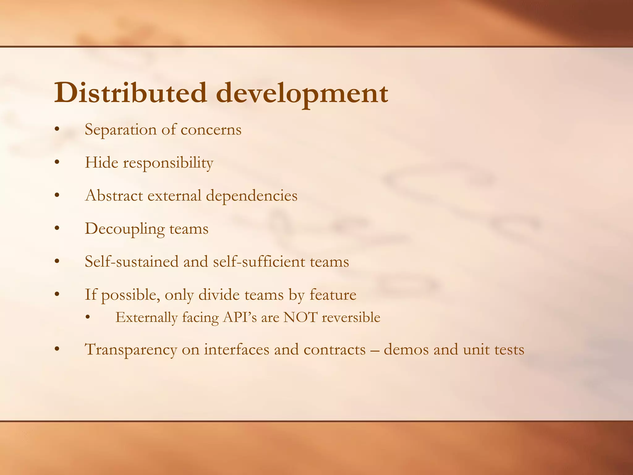 Distributed development Separation of concerns Hide responsibility  Abstract external dependencies Decoupling teams Self-sustained and self-sufficient teams If possible, only divide teams by feature Externally facing API’s are NOT reversible Transparency on interfaces and contracts – demos and unit tests 