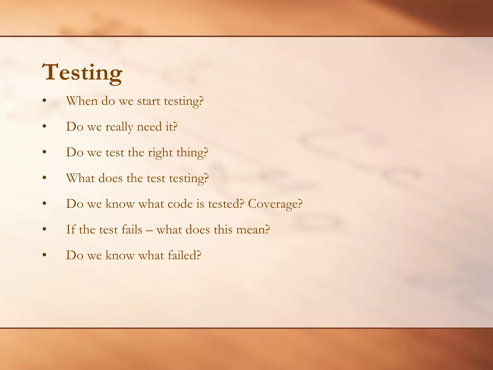 Testing When do we start testing? Do we really need it? Do we test the right thing? What does the test testing? Do we know what code is tested? Coverage? If the test fails – what does this mean?  Do we know what failed? 