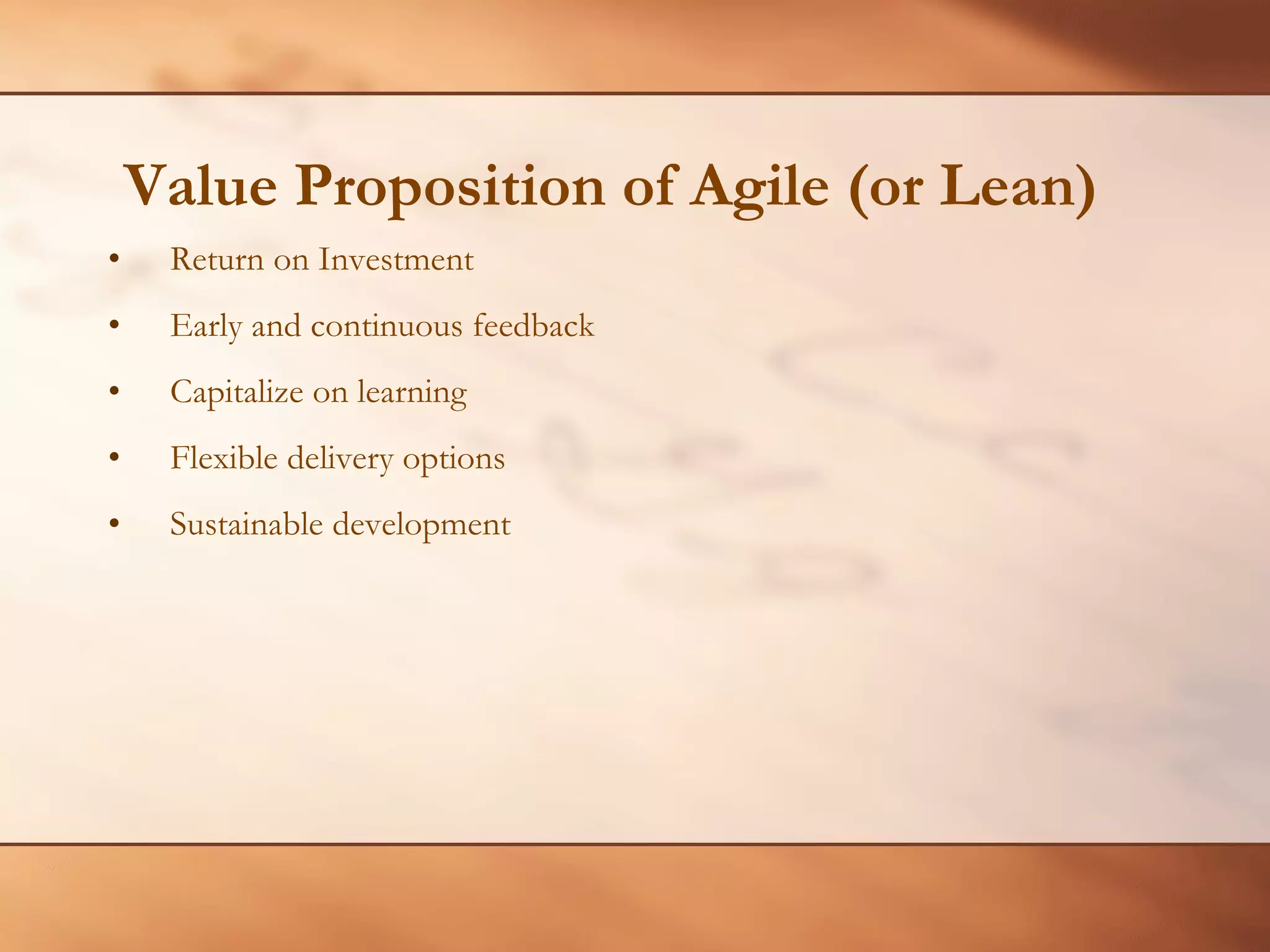 Value Proposition of Agile (or Lean) Return on Investment Early and continuous feedback Capitalize on learning Flexible delivery options Sustainable development 