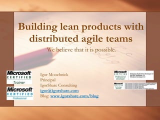 Building lean products with distributed agile teams We believe that it is possible.  Igor Moochnick Principal IgorShare Consulting [email_address]   Blog:  www.igorshare.com/blog   