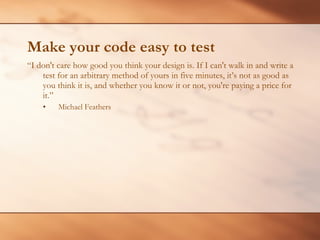 Make your code easy to test <ul><li>“ I don't care how good you think your design is. If I can't walk in and write a test ...
