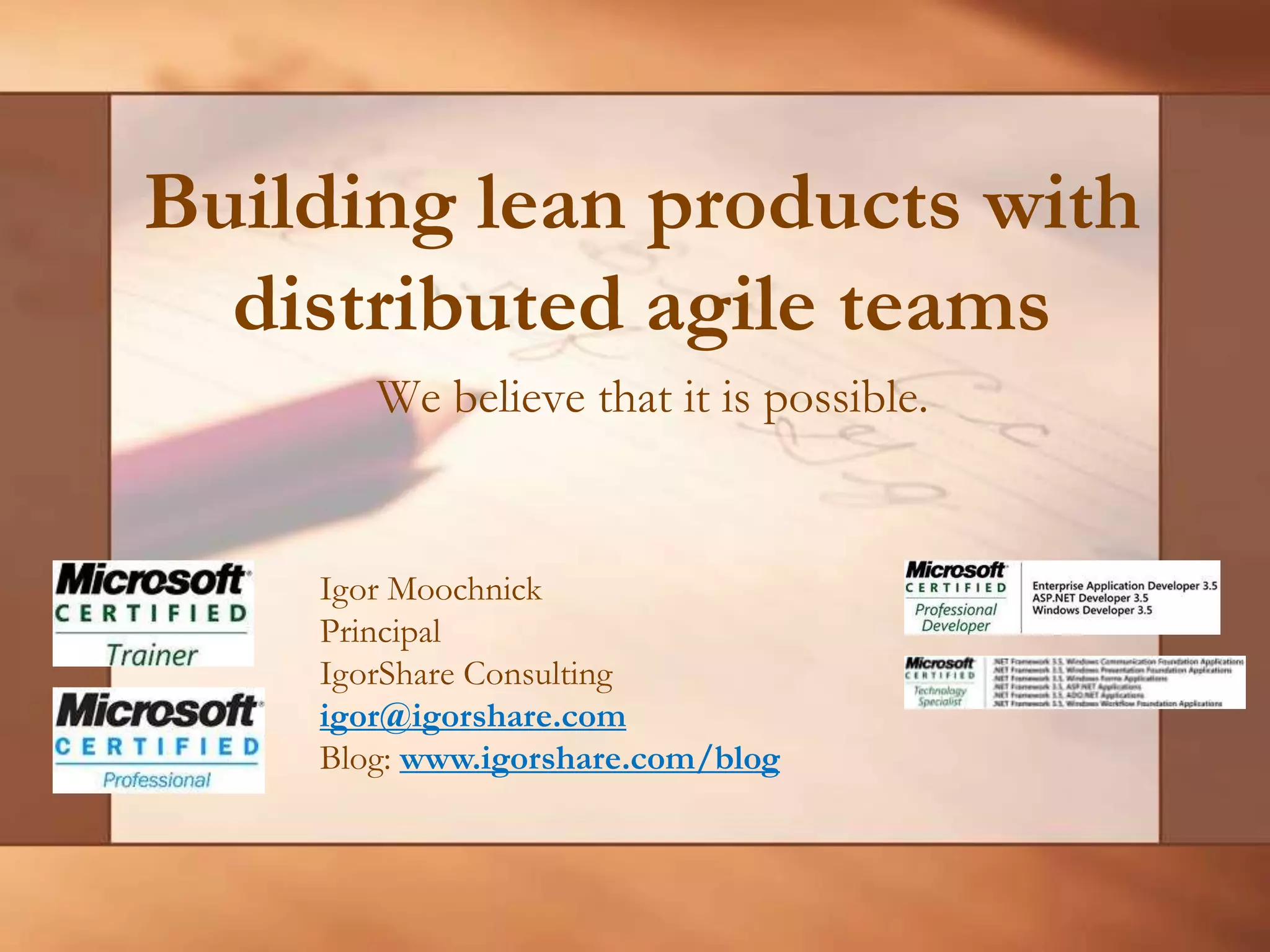 Building lean products with distributed agile teamsWe believe that it is possible. Igor MoochnickPrincipalIgorShare Consultingigor@igorshare.comBlog: www.igorshare.com/blog