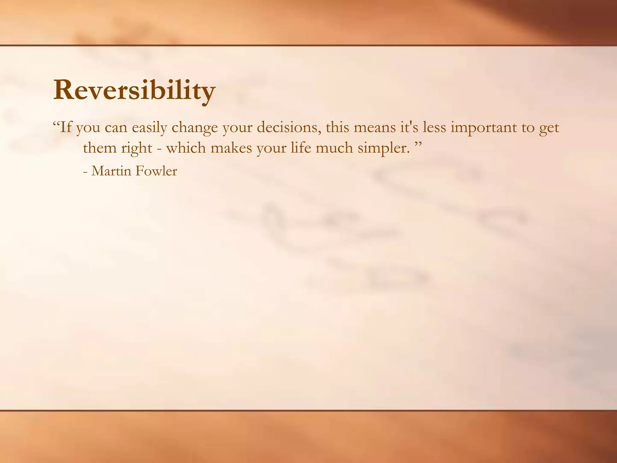 Reversibility“If you can easily change your decisions, this means it's less important to get them right - which makes your life much simpler. ”- Martin Fowler
