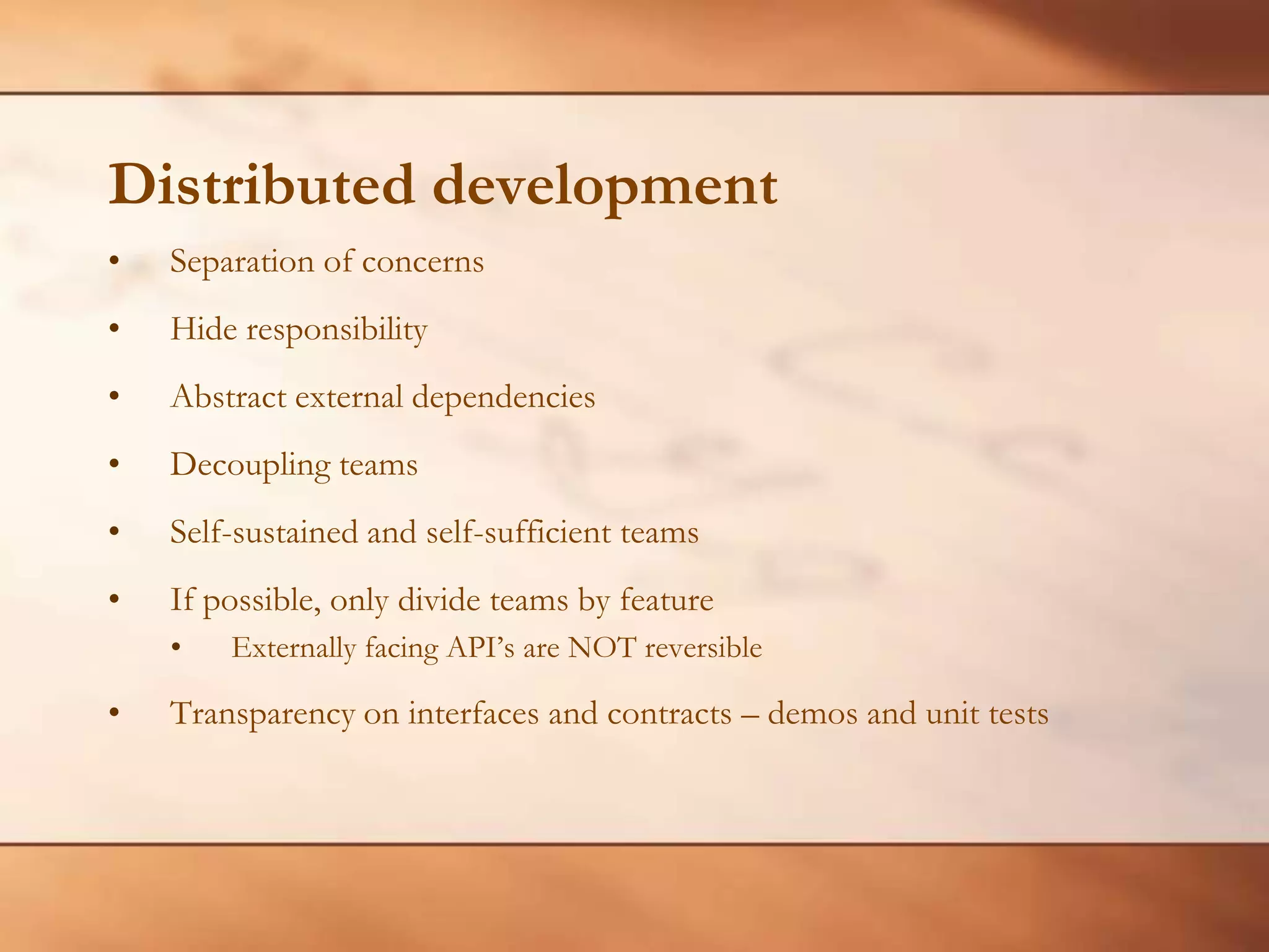 Distributed developmentSeparation of concernsHide responsibility Abstract external dependenciesDecoupling teamsSelf-sustained and self-sufficient teamsIf possible, only divide teams by featureExternally facing API’s are NOT reversibleTransparency on interfaces and contracts – demos and unit tests