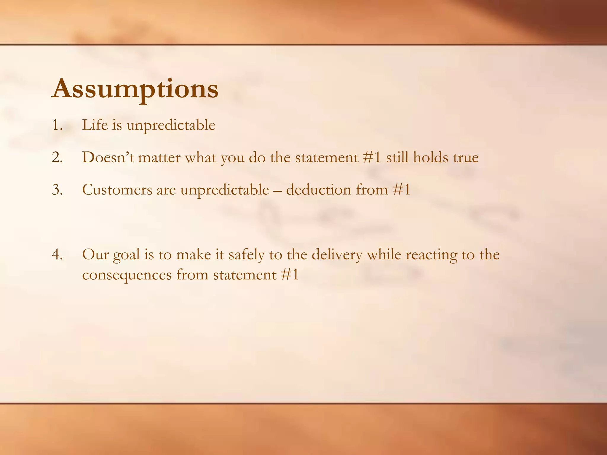 AssumptionsLife is unpredictableDoesn’t matter what you do the statement #1 still holds trueCustomers are unpredictable – deduction from #1Our goal is to make it safely to the delivery while reacting to the consequences from statement #1