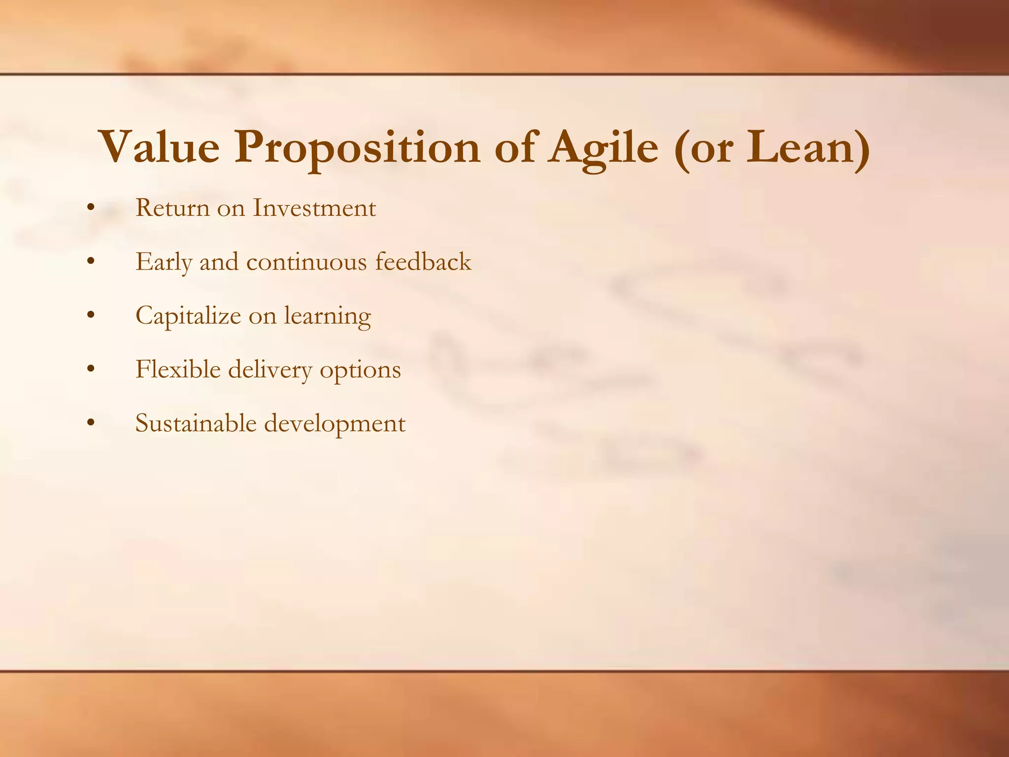  Value Proposition of Agile (or Lean)Return on InvestmentEarly and continuous feedbackCapitalize on learningFlexible delivery optionsSustainable development