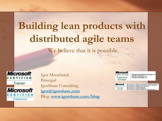 Building lean products with distributed agile teams We believe that it is possible.  Igor Moochnick Principal IgorShare Consulting igor@igorshare.com Blog: www.igorshare.com/blog 