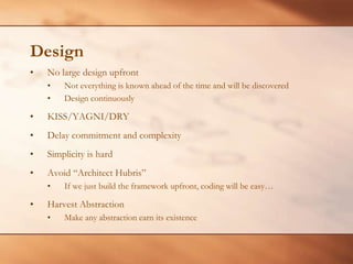 DesignNo large design upfrontNot everything is known ahead of the time and will be discoveredDesign continuouslyKISS/YAGNI/DRYDelay commitment and complexitySimplicity is hardAvoid “Architect Hubris”If we just build the framework upfront, coding will be easy…Harvest AbstractionMake any abstraction earn its existence