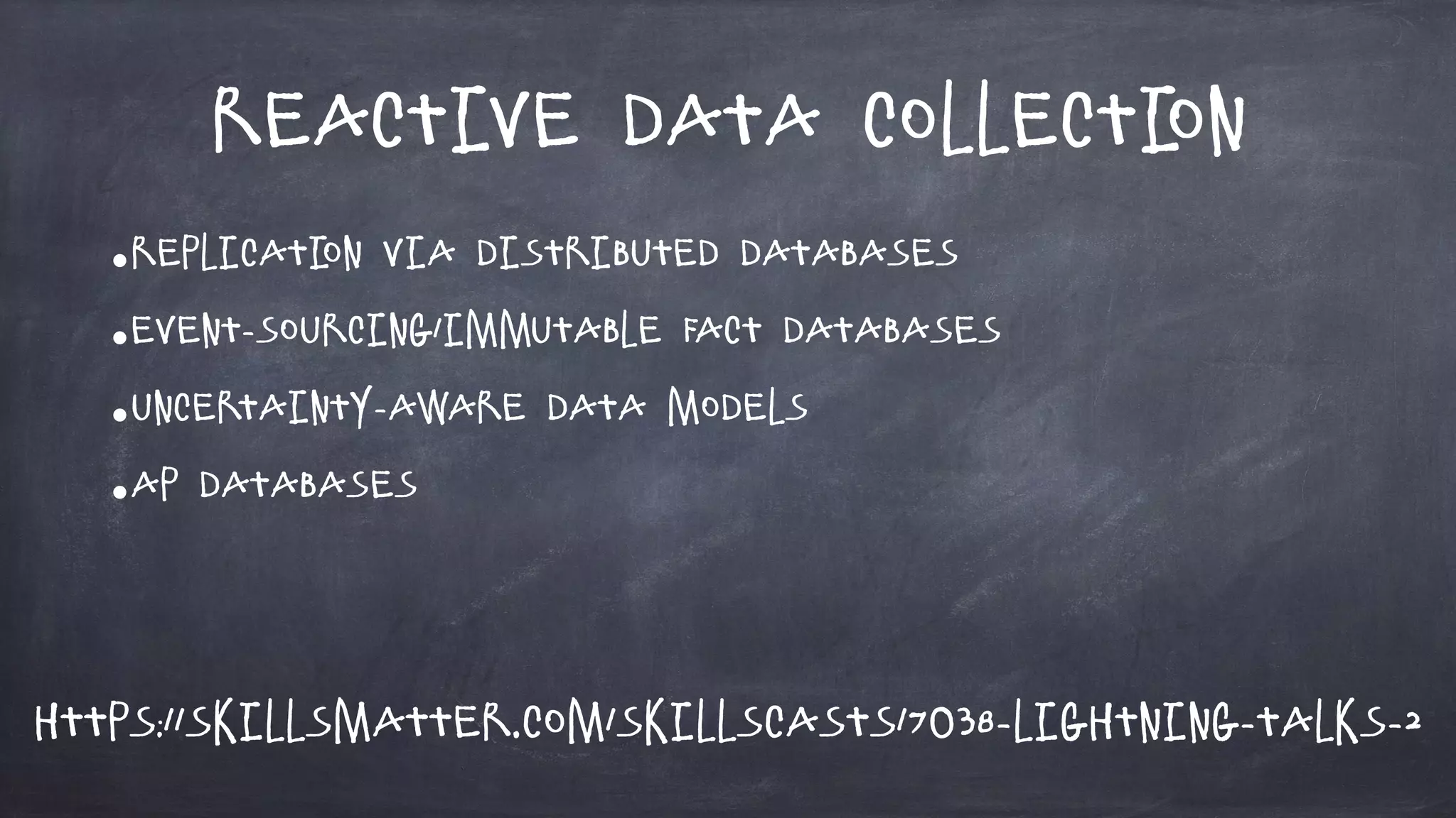 Reactive Data Collection
•Replication via Distributed databases
•Event-sourcing/immutable fact databases
•Uncertainty-aware data models
•AP Databases
https://skillsmatter.com/skillscasts/7038-lightning-talks-2
 