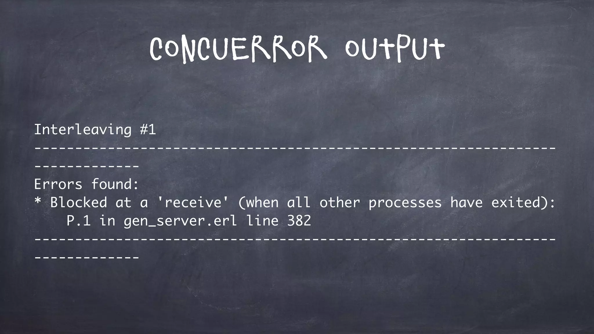 Concuerror Output
Interleaving #1
----------------------------------------------------------------
-------------
Errors found:
* Blocked at a 'receive' (when all other processes have exited):
P.1 in gen_server.erl line 382
----------------------------------------------------------------
-------------
 