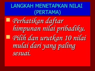 LANGKAH MENETAPKAN NILAI  (PERTAMA) Perhatikan daftar himpunan nilai pribadiku. Pilih dan urutkan 10 nilai mulai dari yang paling sesuai. 