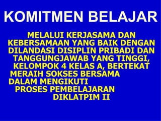 KOMITMEN BELAJAR MELALUI KERJASAMA DAN KEBERSAMAAN YANG BAIK DENGAN DILANDASI DISIPLIN PRIBADI DAN TANGGUNGJAWAB YANG TINGGI, KELOMPOK 4 KELAS A, BERTEKAT MERAIH SOKSES BERSAMA  DALAM MENGIKUTI  PROSES PEMBELAJARAN  DIKLATPIM II 