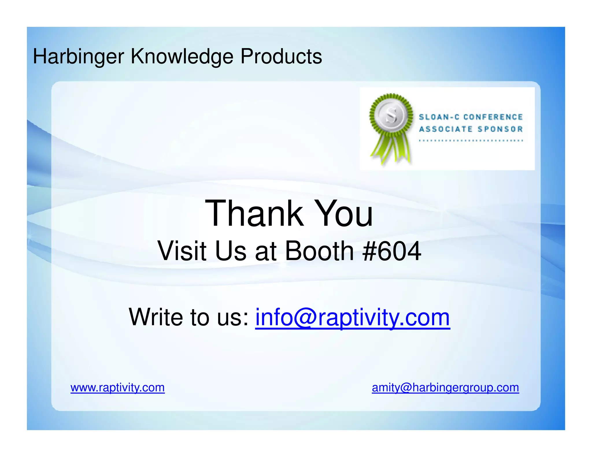 Harbinger Knowledge Products




                       Thank You
                  Visit Us at Booth #604

             Write to us: info@raptivity.com

   www.raptivity.com                amity@harbingergroup.com
 