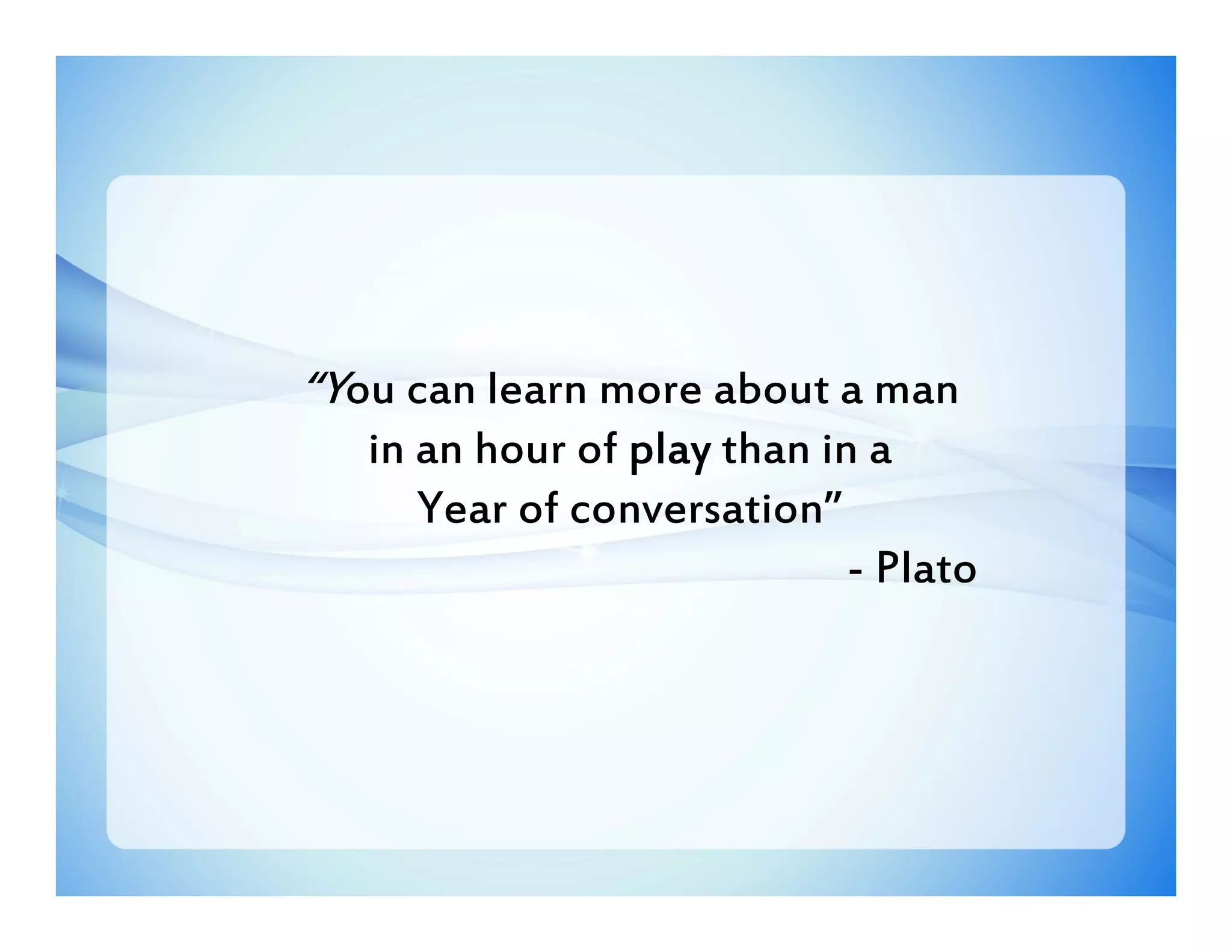 “You can learn more about a man
   in an hour of play than in a
      Year of conversation”
                             - Plato
               - Plato
 