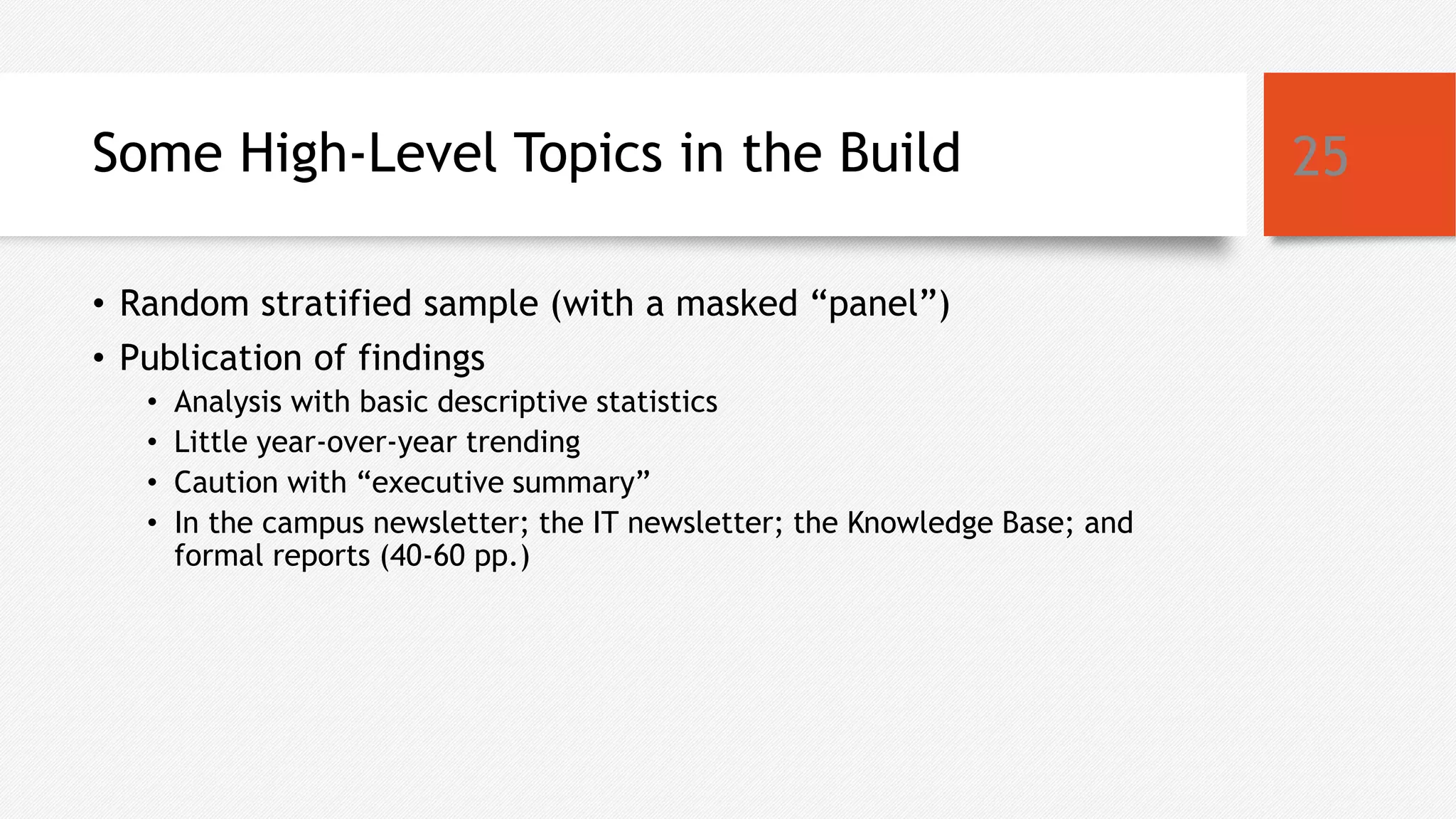Some High-Level Topics in the Build
• Random stratified sample (with a masked “panel”)
• Publication of findings
• Analysis with basic descriptive statistics
• Little year-over-year trending
• Caution with “executive summary”
• In the campus newsletter; the IT newsletter; the Knowledge Base; and
formal reports (40-60 pp.)
25
 