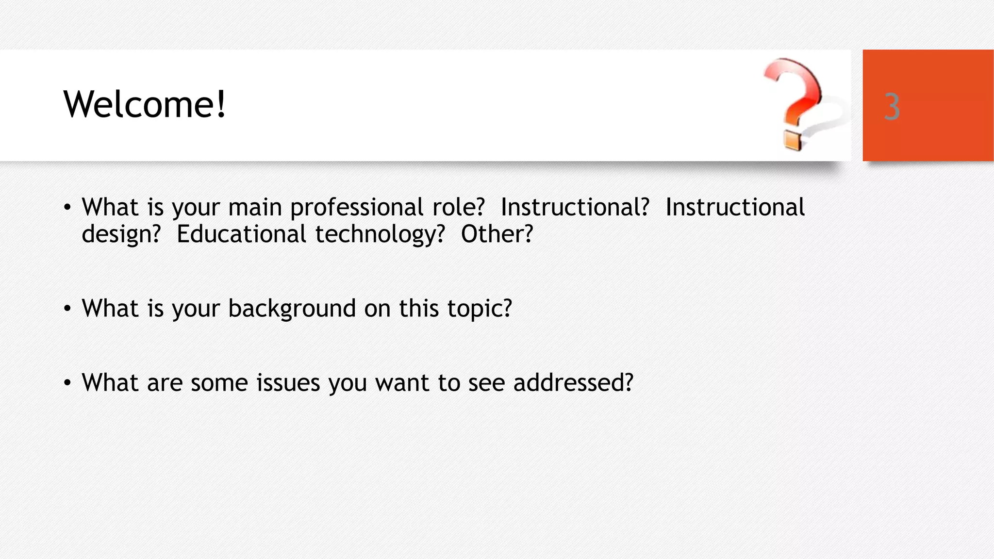 Welcome!
• What is your main professional role? Instructional? Instructional
design? Educational technology? Other?
• What is your background on this topic?
• What are some issues you want to see addressed?
3
 