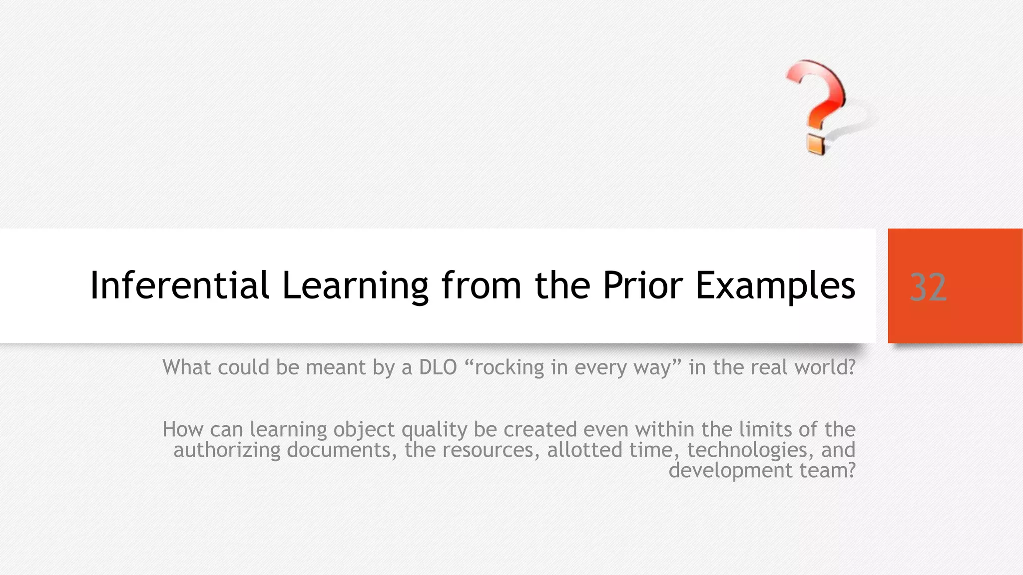 Inferential Learning from the Prior Examples
What could be meant by a DLO “rocking in every way” in the real world?
How can learning object quality be created even within the limits of the
authorizing documents, the resources, allotted time, technologies, and
development team?
32
 