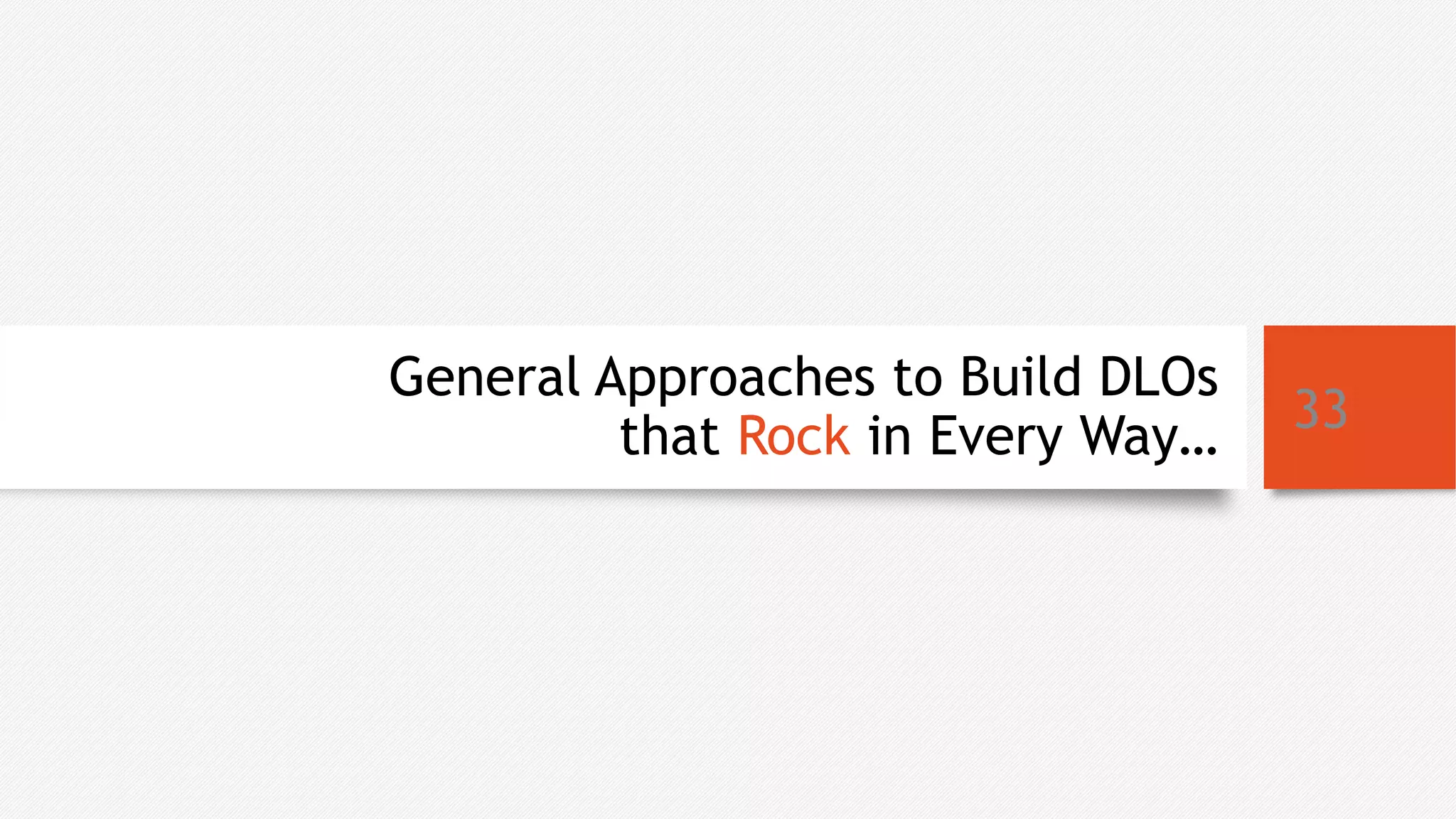 General Approaches to Build DLOs
that Rock in Every Way… 33
 
