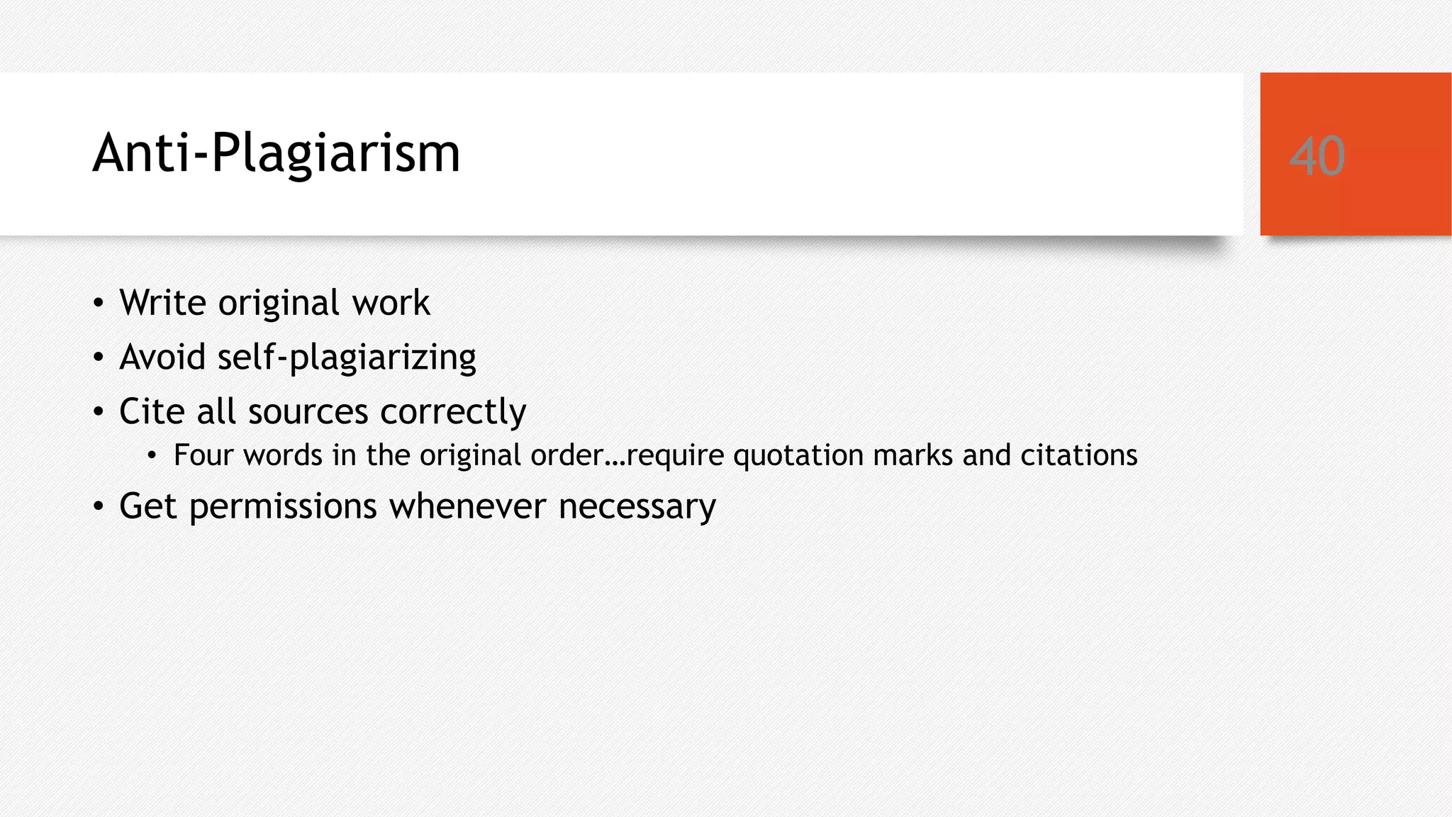 Anti-Plagiarism
• Write original work
• Avoid self-plagiarizing
• Cite all sources correctly
• Four words in the original order…require quotation marks and citations
• Get permissions whenever necessary
40
 