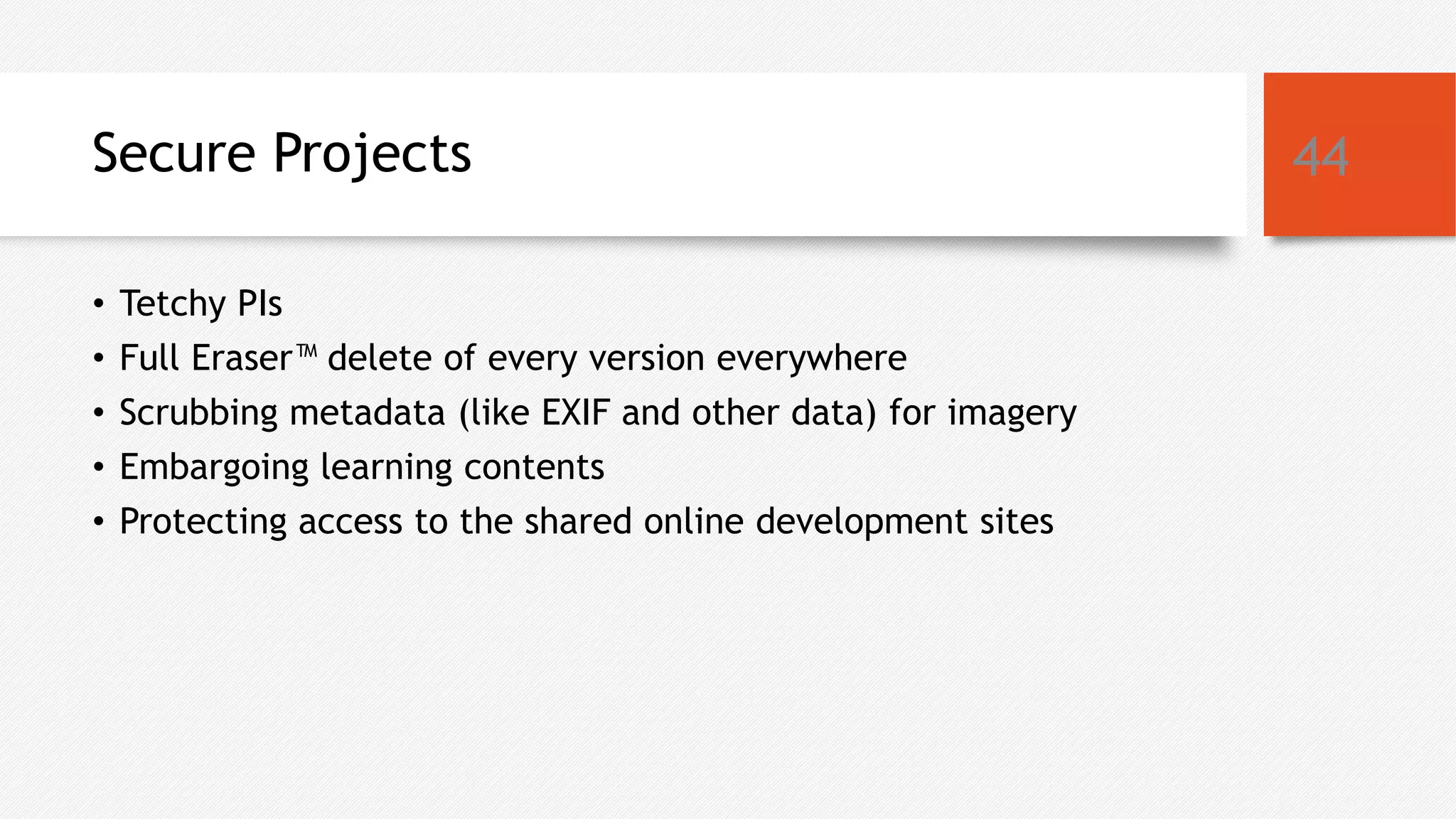 Secure Projects
• Tetchy PIs
• Full Eraser™ delete of every version everywhere
• Scrubbing metadata (like EXIF and other data) for imagery
• Embargoing learning contents
• Protecting access to the shared online development sites
44
 
